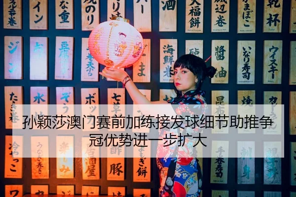 孙颖莎澳门赛前加练接发球细节助推争冠优势进一步扩大
