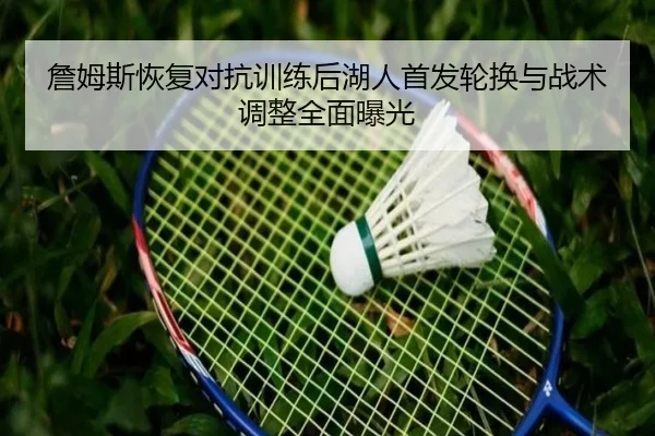 詹姆斯恢复对抗训练后湖人首发轮换与战术调整全面曝光